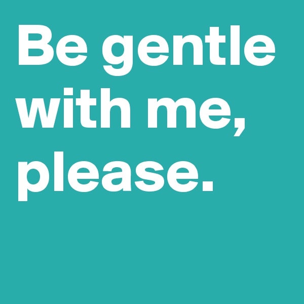 Be gentle with me, please.
