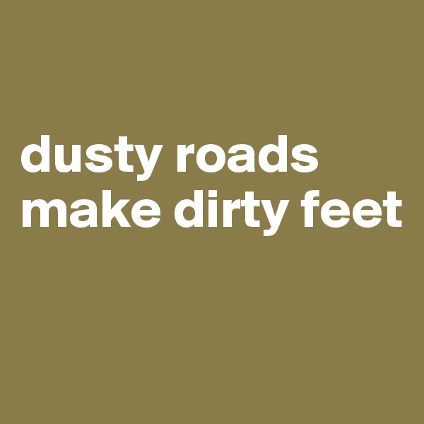 

dusty roads make dirty feet

