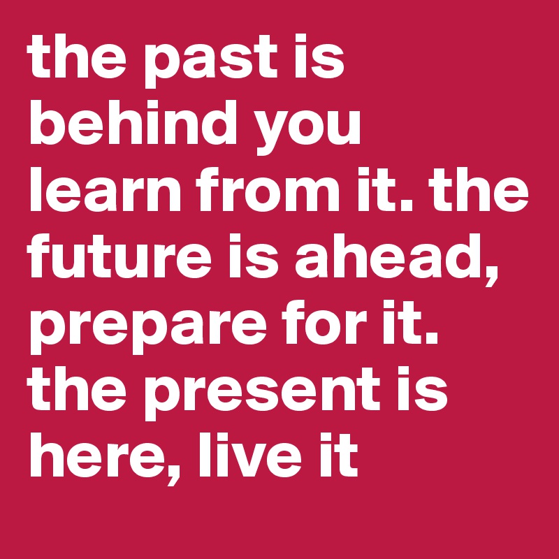 the past is behind you learn from it. the future is ahead, prepare for it. the present is here, live it
