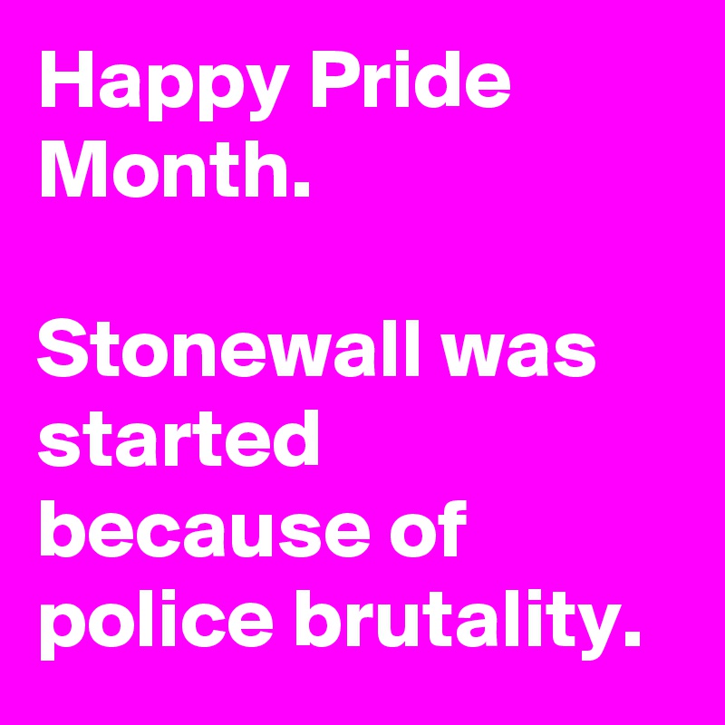 Happy Pride Month.

Stonewall was started because of police brutality.