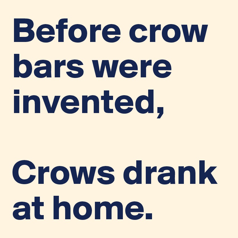 Before crow bars were invented,

Crows drank at home.