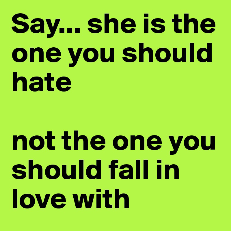 Say... she is the one you should hate 

not the one you should fall in love with