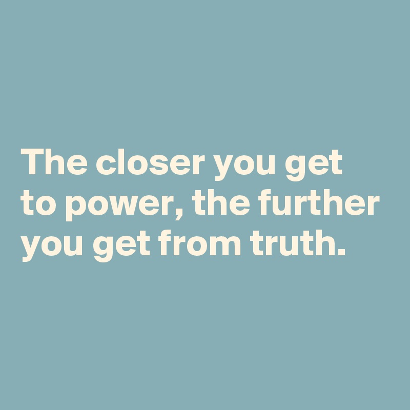 


The closer you get to power, the further you get from truth.


