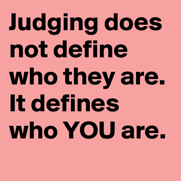 Judging does not define who they are. It defines who YOU are.