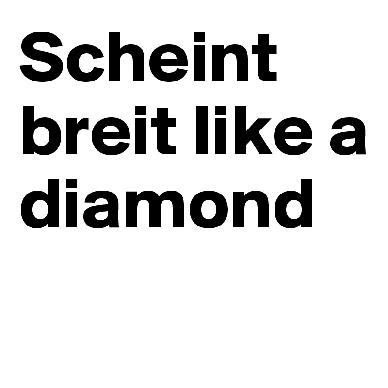 Scheint breit like a diamond
