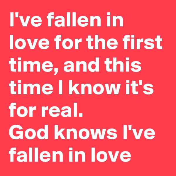 I've fallen in love for the first time, and this time I know it's for real. 
God knows I've fallen in love