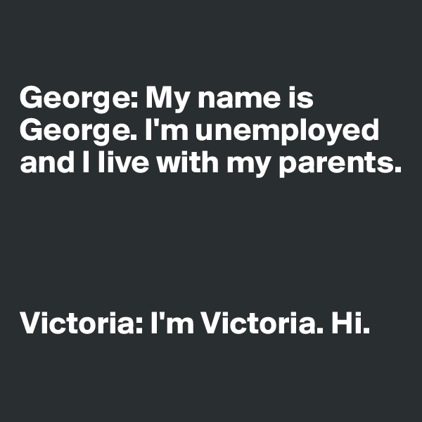 

George: My name is George. I'm unemployed and I live with my parents. 




Victoria: I'm Victoria. Hi.
