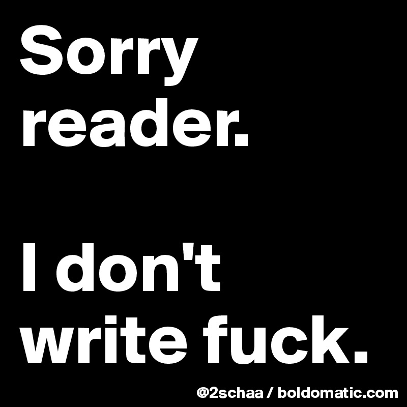 Sorry reader. 

I don't write fuck.