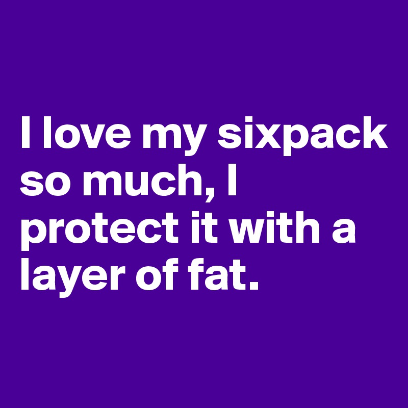 

I love my sixpack so much, I protect it with a layer of fat.
