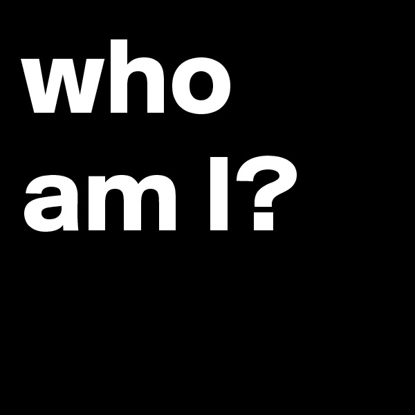 who am I?
