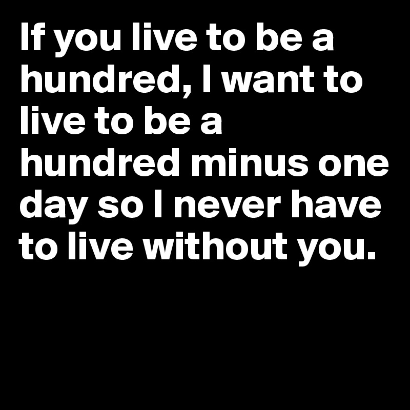 If you live to be a hundred, I want to live to be a hundred minus one day so I never have to live without you.

