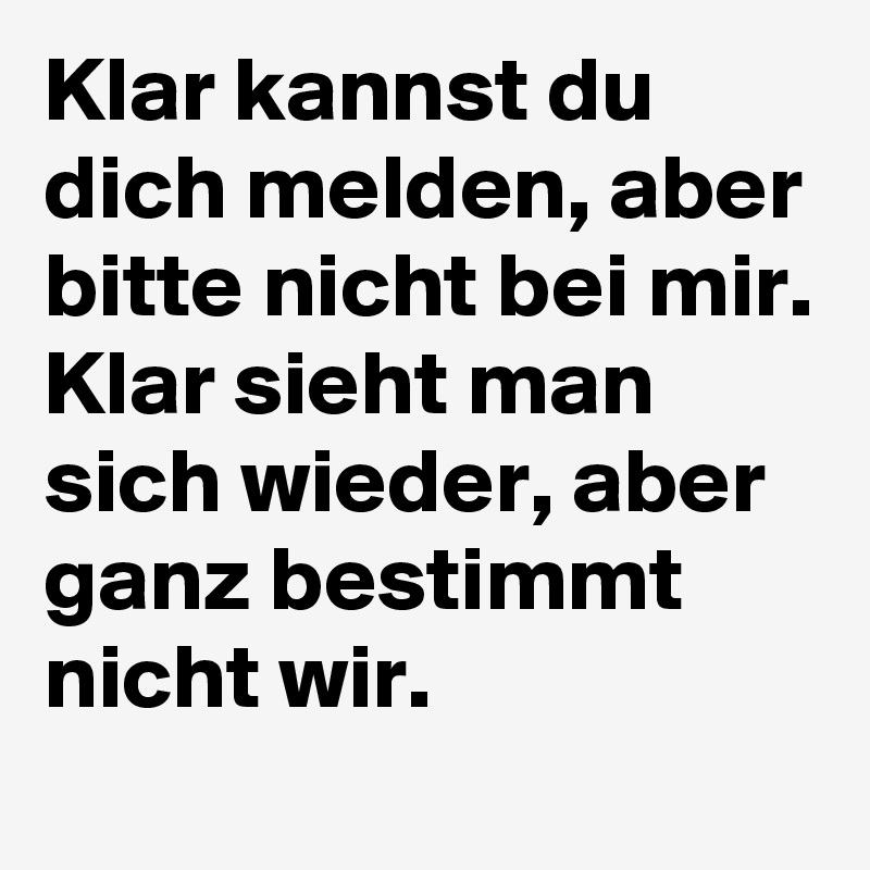 Klar kannst du dich melden, aber bitte nicht bei mir. Klar sieht man sich wieder, aber ganz bestimmt nicht wir.