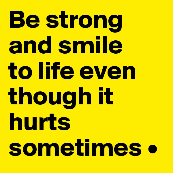 Be strong and smile
to life even though it hurts sometimes •