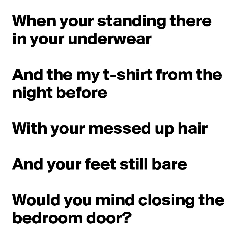 When your standing there in your underwear

And the my t-shirt from the night before

With your messed up hair

And your feet still bare

Would you mind closing the bedroom door?