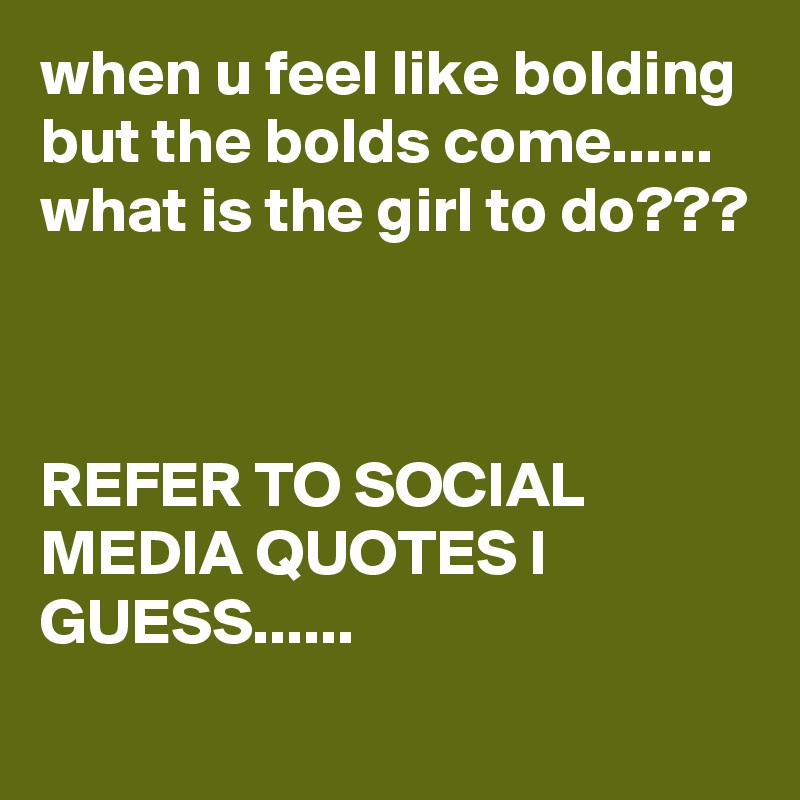 when u feel like bolding but the bolds come......
what is the girl to do???



REFER TO SOCIAL MEDIA QUOTES I GUESS......