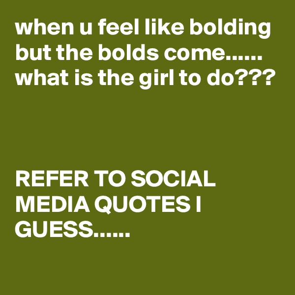 when u feel like bolding but the bolds come......
what is the girl to do???



REFER TO SOCIAL MEDIA QUOTES I GUESS......