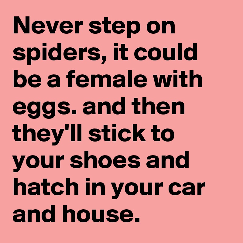 Never step on spiders, it could be a female with eggs. and then they'll stick to your shoes and hatch in your car and house.