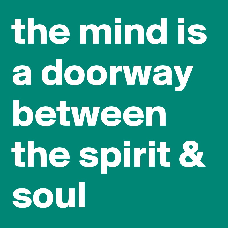 the mind is a doorway between the spirit & soul