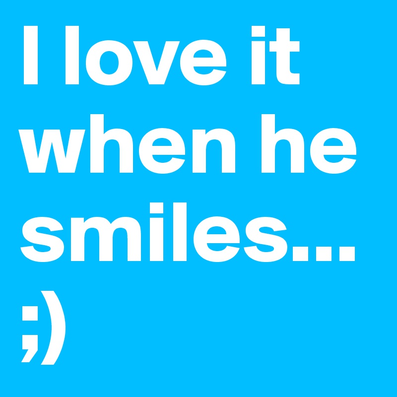 I love it when he 
smiles...
;)
