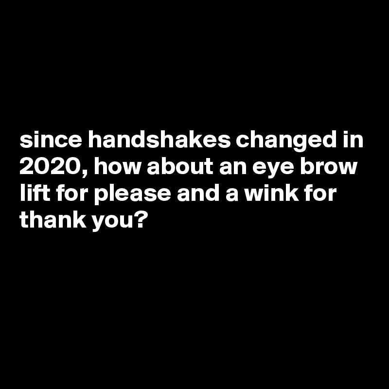 



since handshakes changed in 2020, how about an eye brow lift for please and a wink for thank you?




