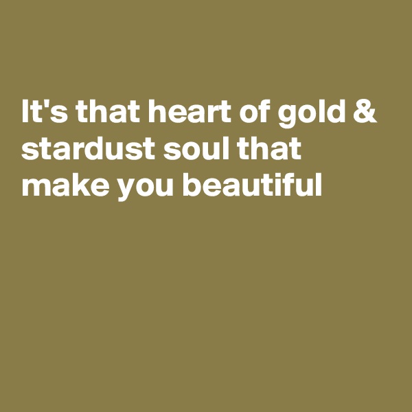 

It's that heart of gold & stardust soul that make you beautiful




