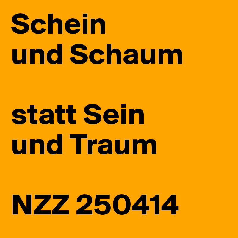 Schein
und Schaum

statt Sein
und Traum

NZZ 250414