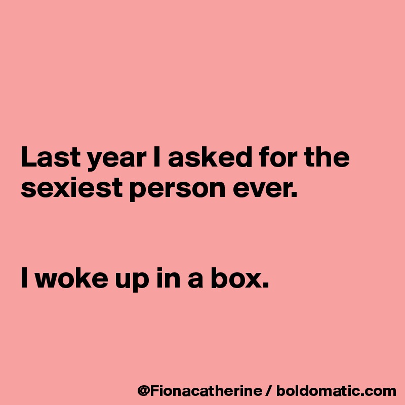 



Last year I asked for the
sexiest person ever.


I woke up in a box.


