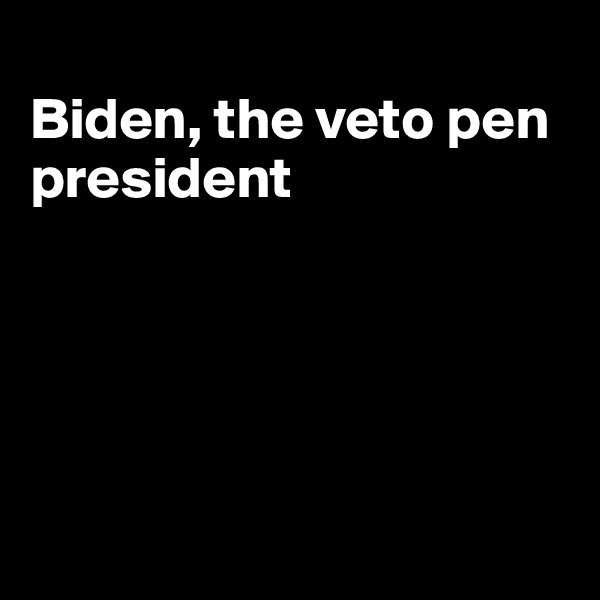 
Biden, the veto pen president





