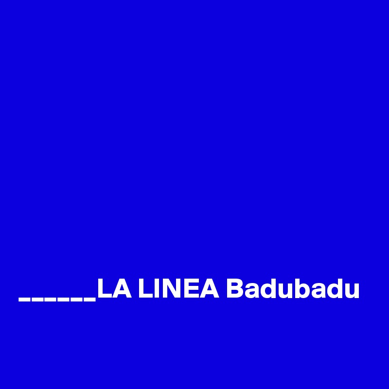 


       





______LA LINEA Badubadu

