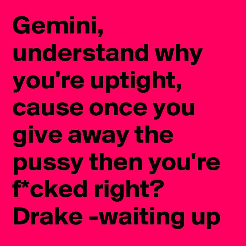Gemini, understand why you're uptight, cause once you give away the pussy then you're f*cked right?
Drake -waiting up
