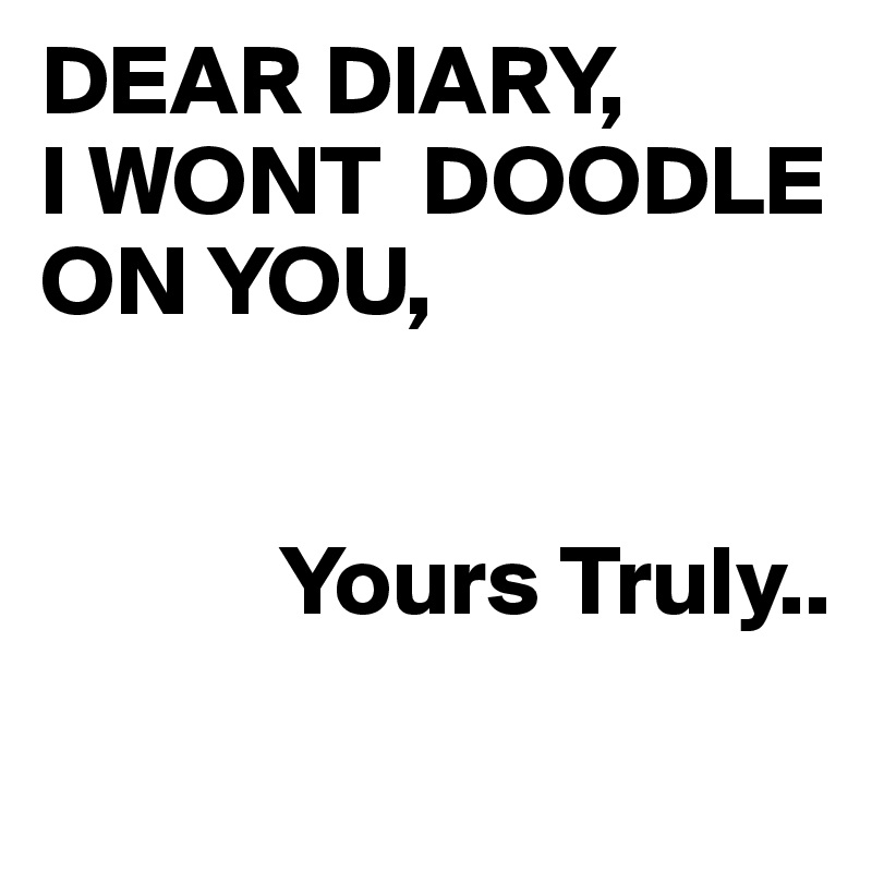 DEAR DIARY,
I WONT  DOODLE ON YOU,


            Yours Truly..
