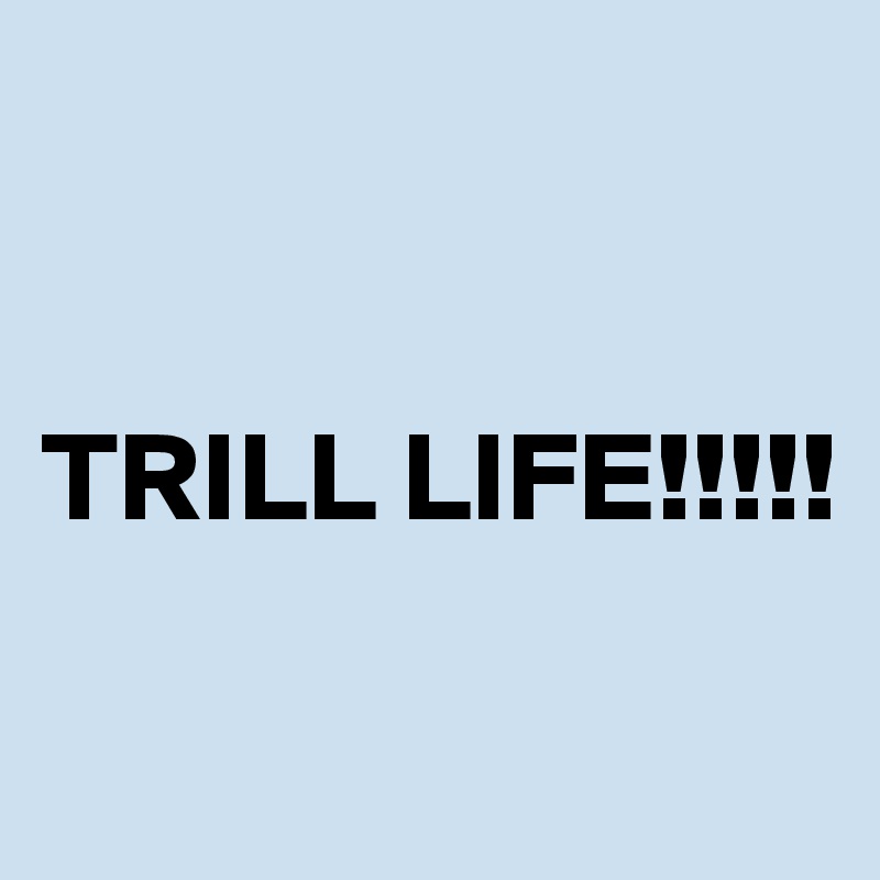 


TRILL LIFE!!!!!

