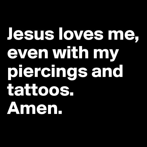 
Jesus loves me, even with my piercings and tattoos.
Amen.
