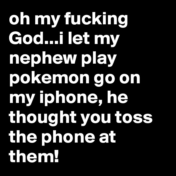 oh my fucking God...i let my nephew play pokemon go on my iphone, he thought you toss the phone at them!