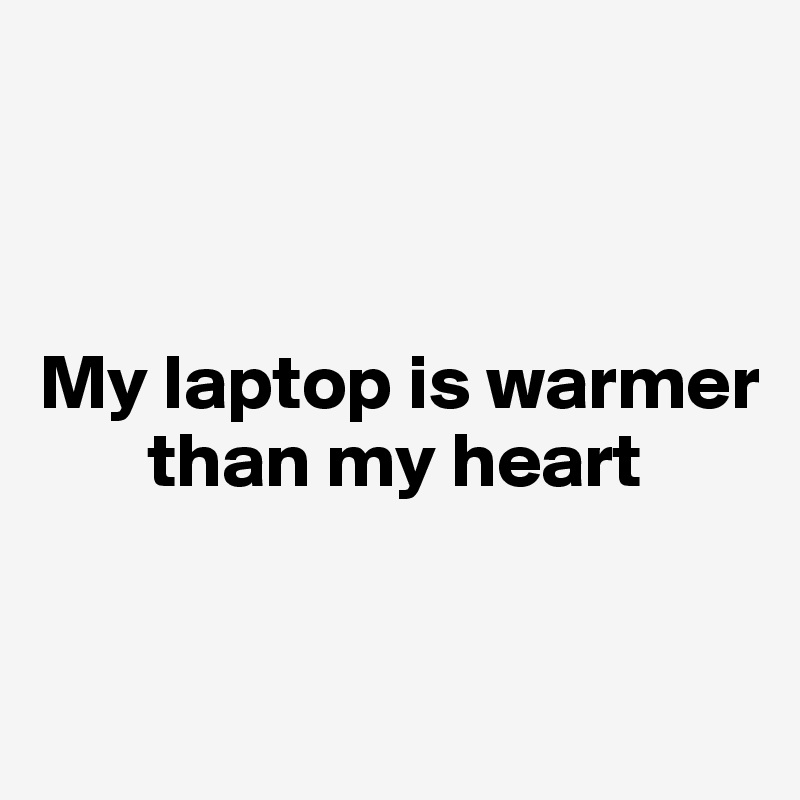                         



My laptop is warmer 
       than my heart 


