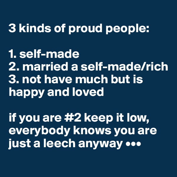 
3 kinds of proud people: 

1. self-made
2. married a self-made/rich
3. not have much but is happy and loved

if you are #2 keep it low, everybody knows you are just a leech anyway •••
