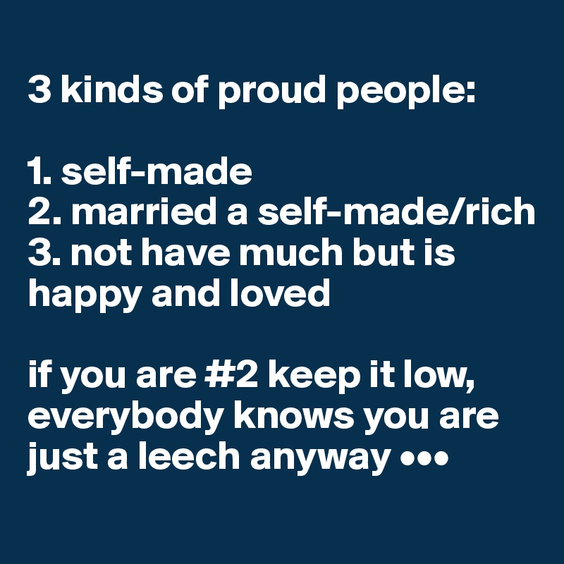 
3 kinds of proud people: 

1. self-made
2. married a self-made/rich
3. not have much but is happy and loved

if you are #2 keep it low, everybody knows you are just a leech anyway •••
