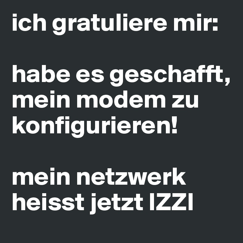 ich gratuliere mir:

habe es geschafft, mein modem zu konfigurieren! 

mein netzwerk heisst jetzt IZZI 