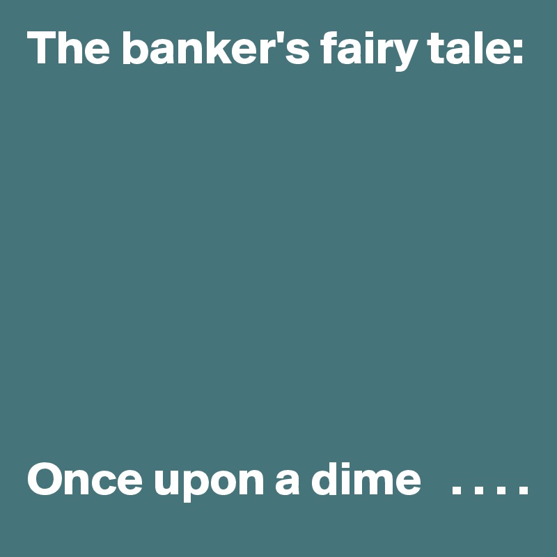 The banker's fairy tale:








Once upon a dime   . . . . 