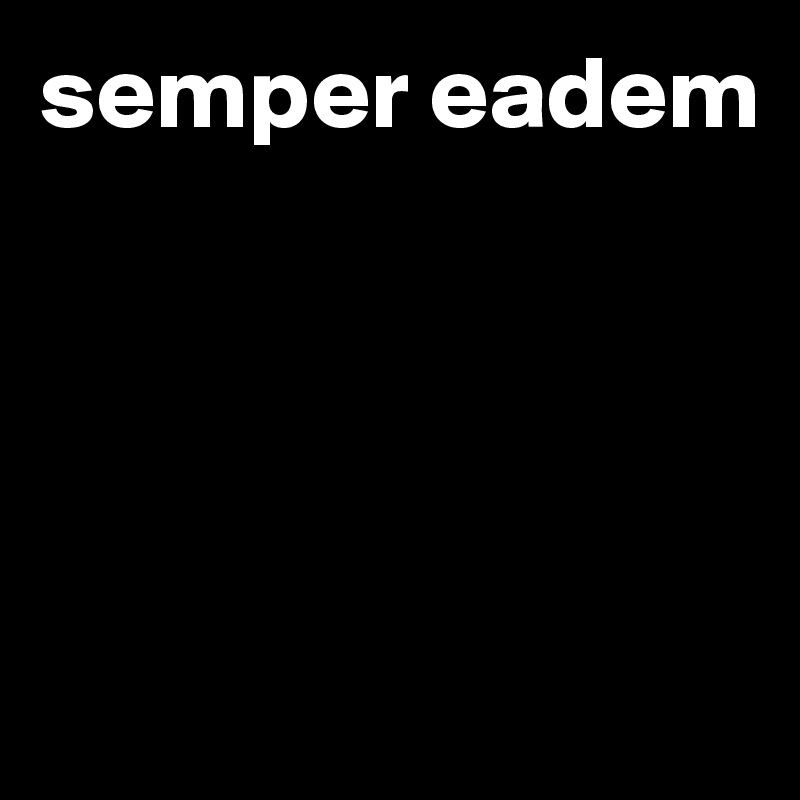 semper eadem




