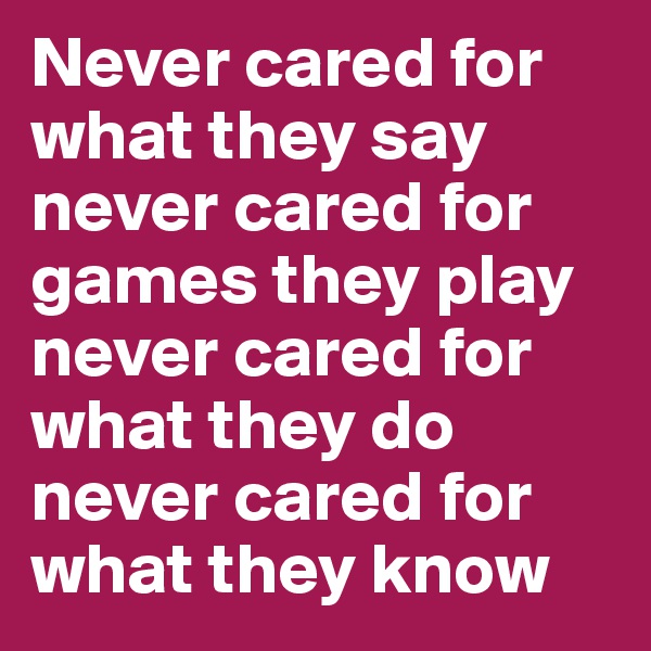Never cared for what they say 
never cared for games they play 
never cared for what they do 
never cared for what they know 