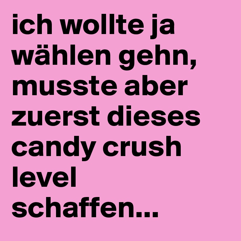 ich wollte ja wählen gehn, musste aber zuerst dieses candy crush level schaffen...