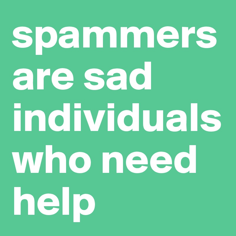 spammers are sad individuals who need help