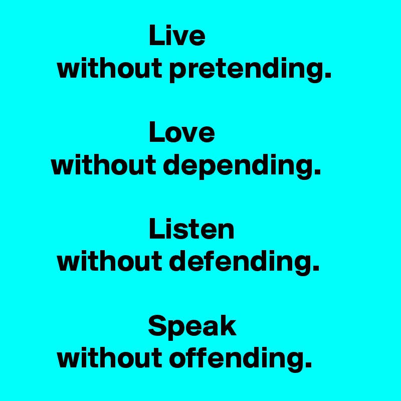                      Live 
      without pretending.

                     Love 
     without depending. 

                     Listen 
      without defending.

                     Speak 
      without offending.