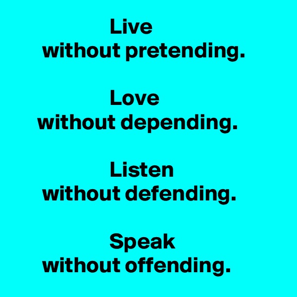                      Live 
      without pretending.

                     Love 
     without depending. 

                     Listen 
      without defending.

                     Speak 
      without offending.