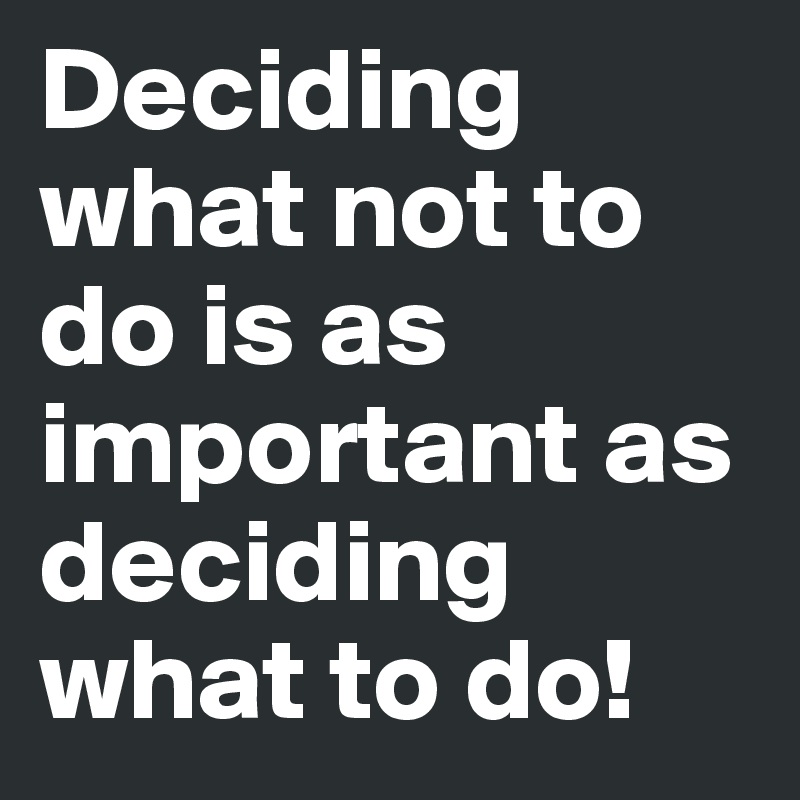 Deciding what not to do is as important as deciding what to do!