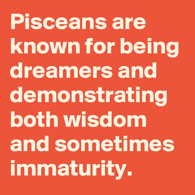 Pisceans are known for being dreamers and demonstrating both wisdom and sometimes immaturity.