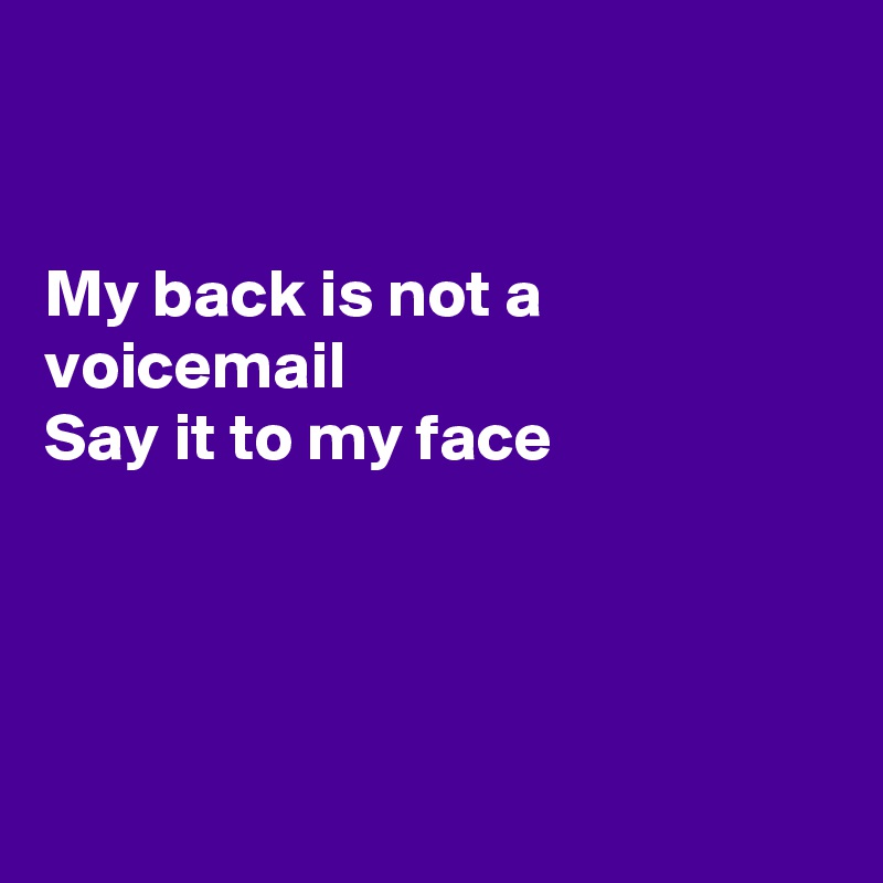


My back is not a voicemail 
Say it to my face 




