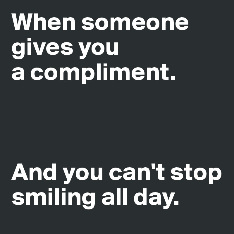 When someone gives you 
a compliment. 



And you can't stop smiling all day.