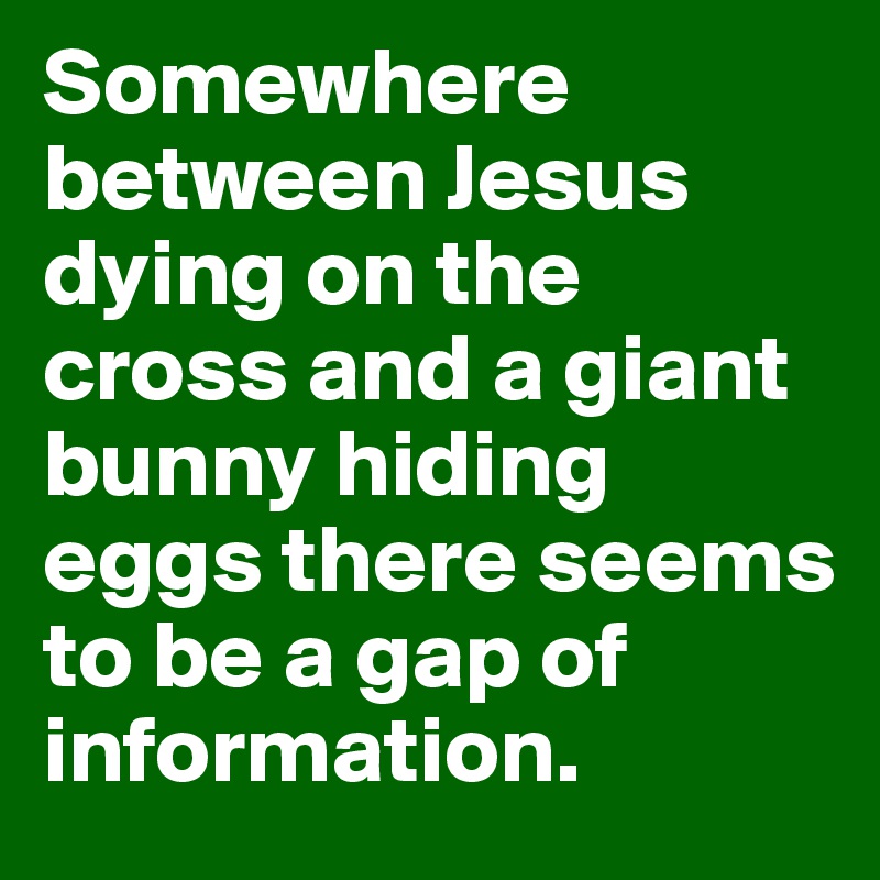 Somewhere between Jesus dying on the cross and a giant bunny hiding eggs there seems to be a gap of information.